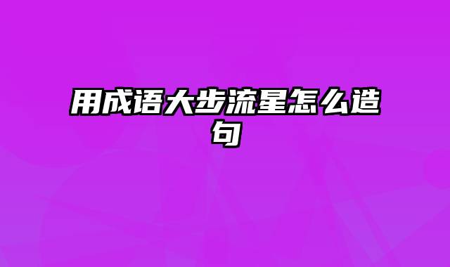 用成语大步流星怎么造句