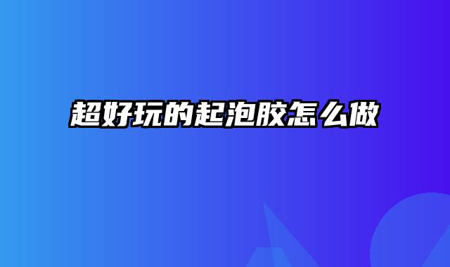 超好玩的起泡胶怎么做
