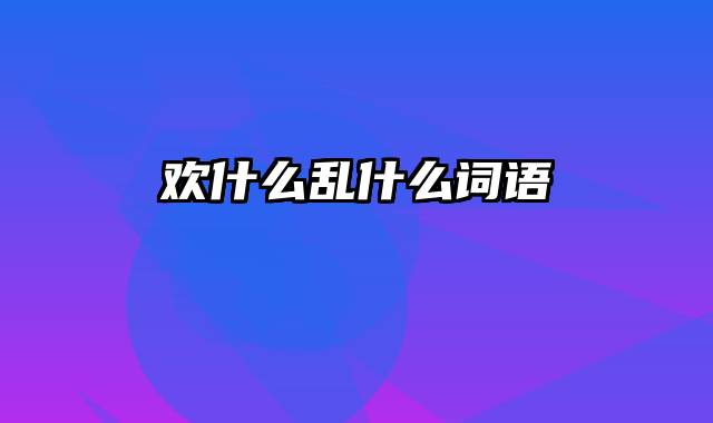 欢什么乱什么词语