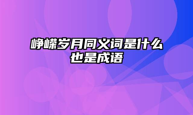 峥嵘岁月同义词是什么也是成语