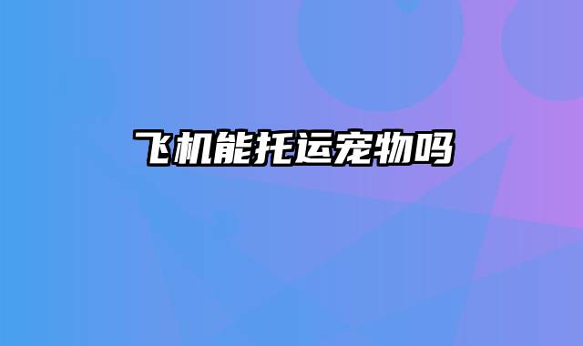 飞机能托运宠物吗
