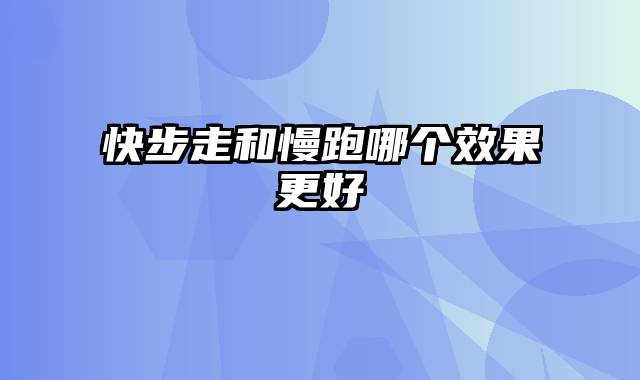 快步走和慢跑哪个效果更好