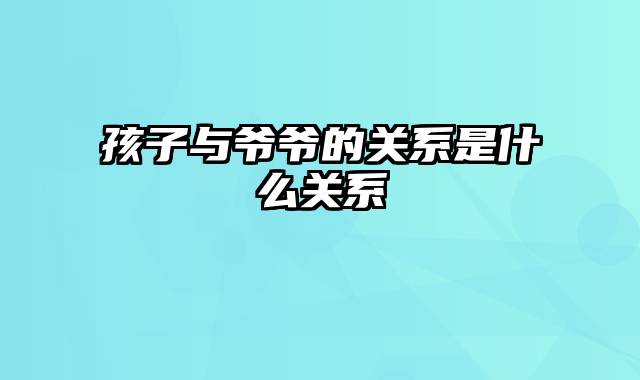 孩子与爷爷的关系是什么关系