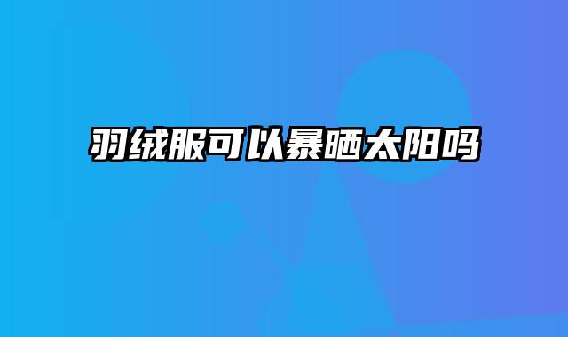 羽绒服可以暴晒太阳吗