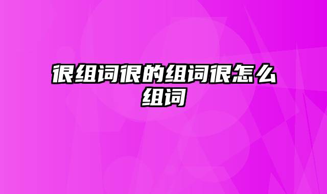 很组词很的组词很怎么组词
