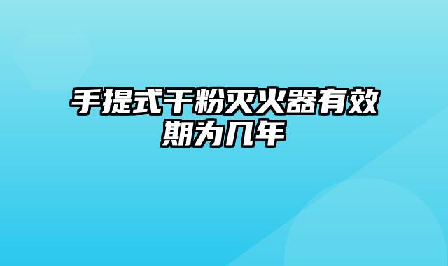 手提式干粉灭火器有效期为几年