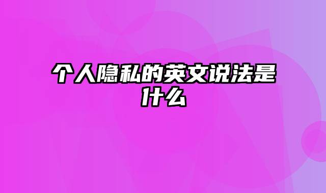 个人隐私的英文说法是什么