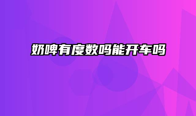奶啤有度数吗能开车吗