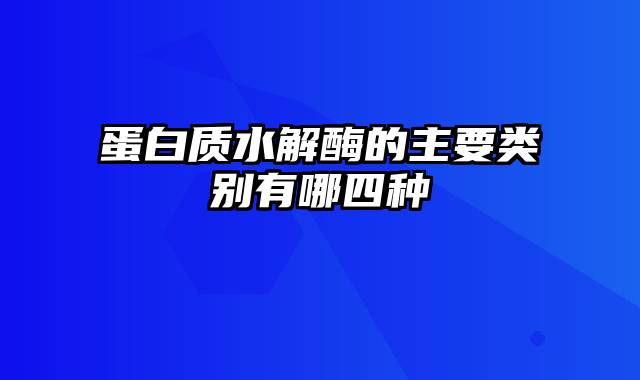 蛋白质水解酶的主要类别有哪四种