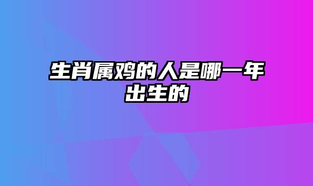 生肖属鸡的人是哪一年出生的