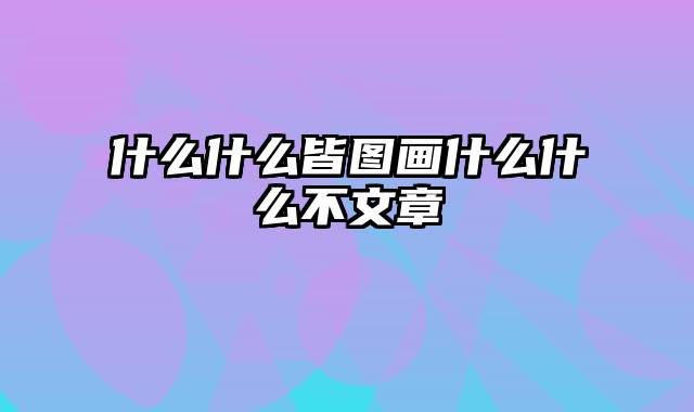 什么什么皆图画什么什么不文章