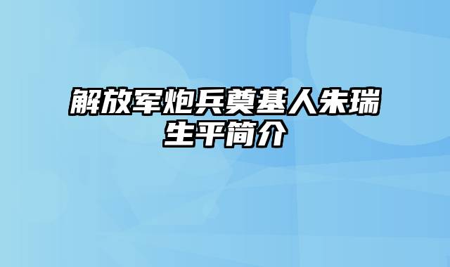 解放军炮兵奠基人朱瑞生平简介