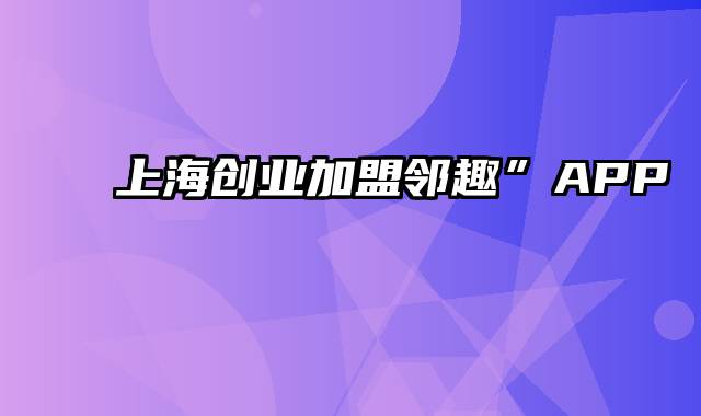 上海创业加盟邻趣”APP