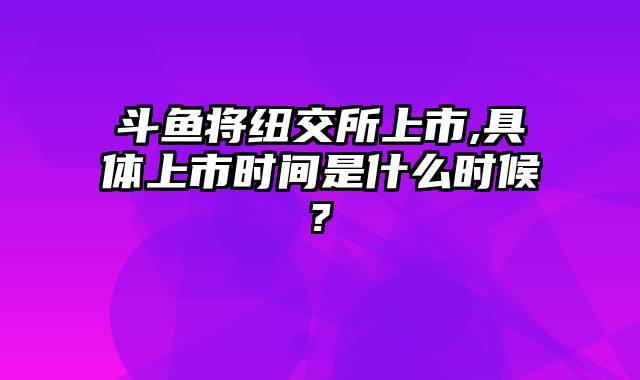 斗鱼将纽交所上市,具体上市时间是什么时候?