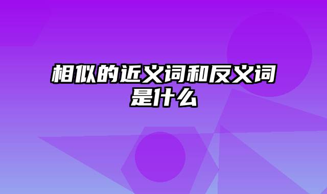 相似的近义词和反义词是什么