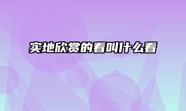 实地欣赏的看叫什么看