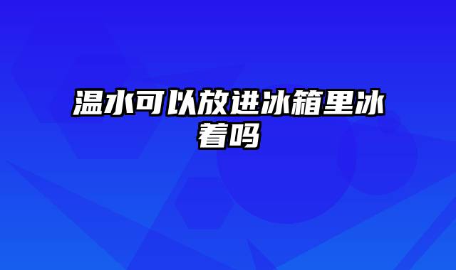 温水可以放进冰箱里冰着吗