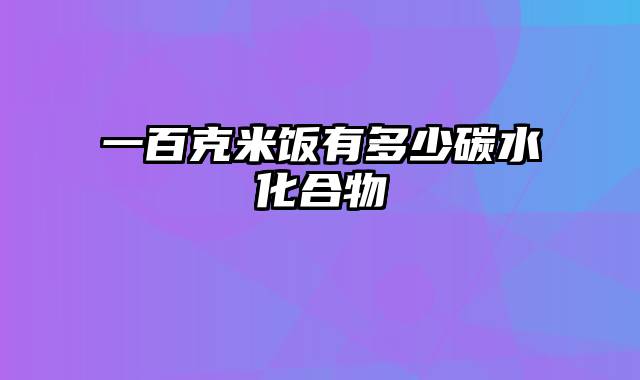 一百克米饭有多少碳水化合物