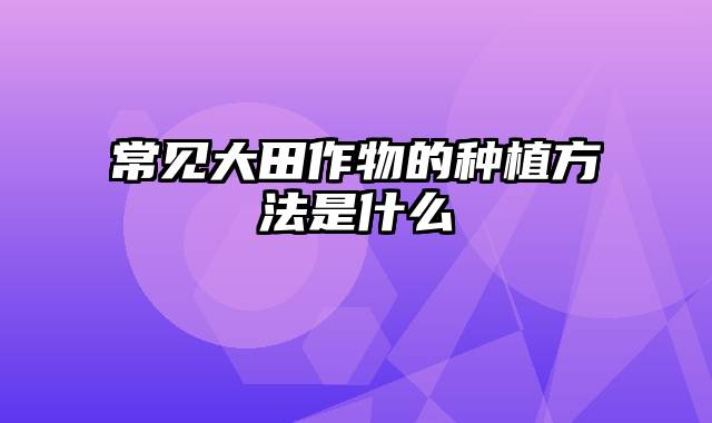 常见大田作物的种植方法是什么