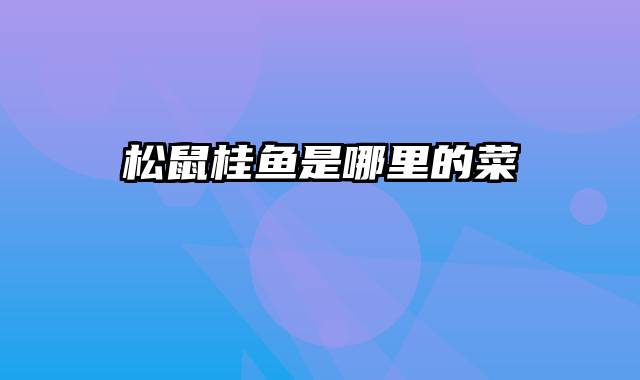 松鼠桂鱼是哪里的菜