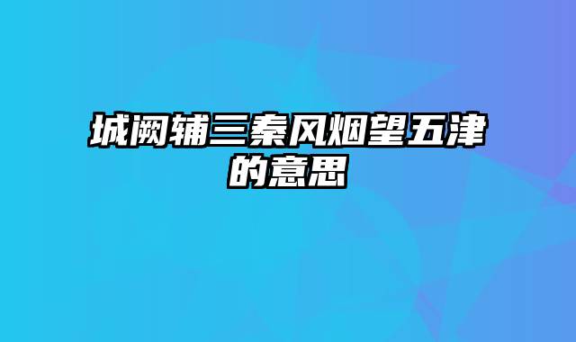 城阙辅三秦风烟望五津的意思