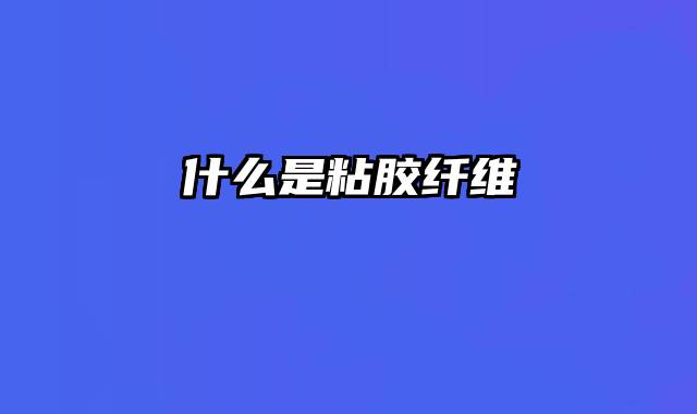 什么是粘胶纤维