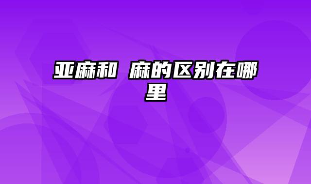 亚麻和苧麻的区别在哪里
