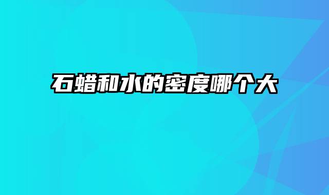 石蜡和水的密度哪个大