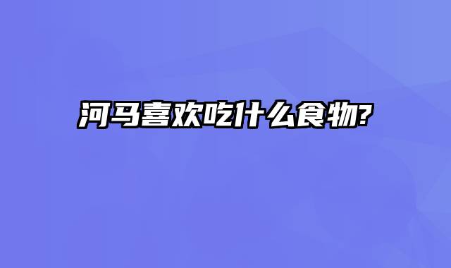 河马喜欢吃什么食物?