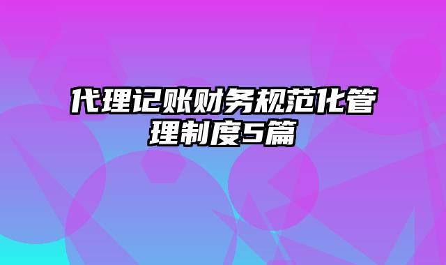 代理记账财务规范化管理制度5篇