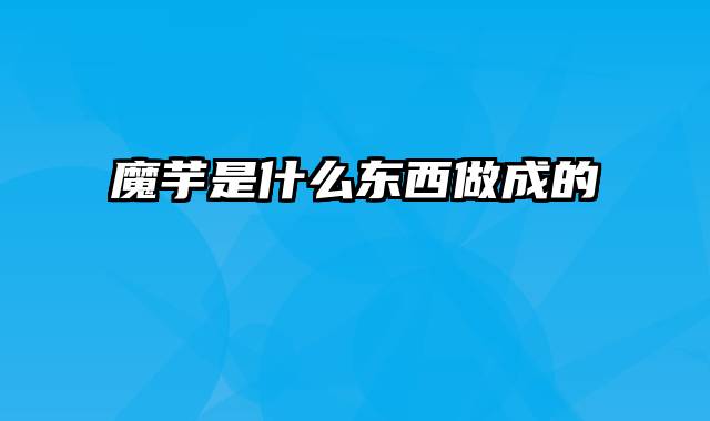 魔芋是什么东西做成的