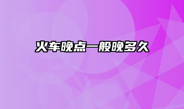 火车晚点一般晚多久