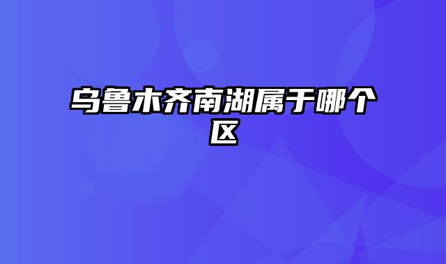 乌鲁木齐南湖属于哪个区