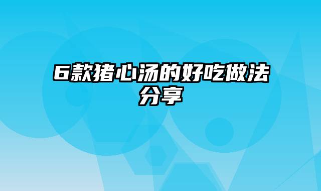 6款猪心汤的好吃做法分享