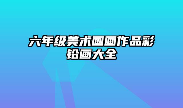 六年级美术画画作品彩铅画大全