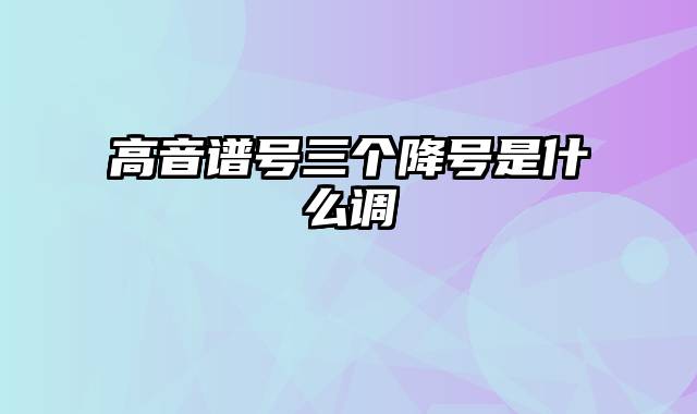 高音谱号三个降号是什么调