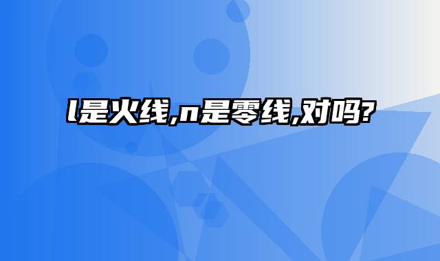 l是火线,n是零线,对吗?