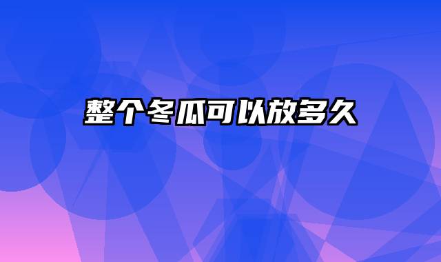 整个冬瓜可以放多久