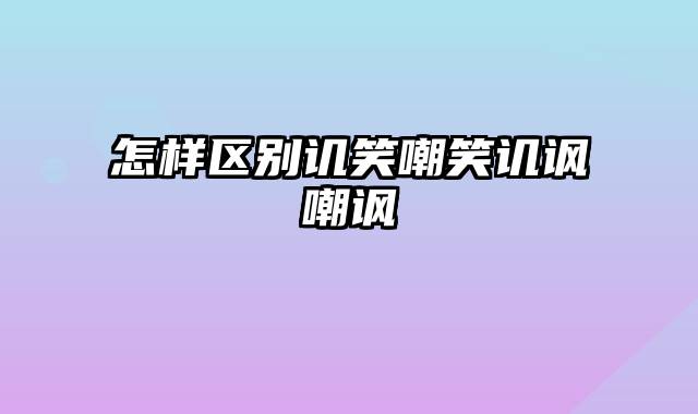 怎样区别讥笑嘲笑讥讽嘲讽