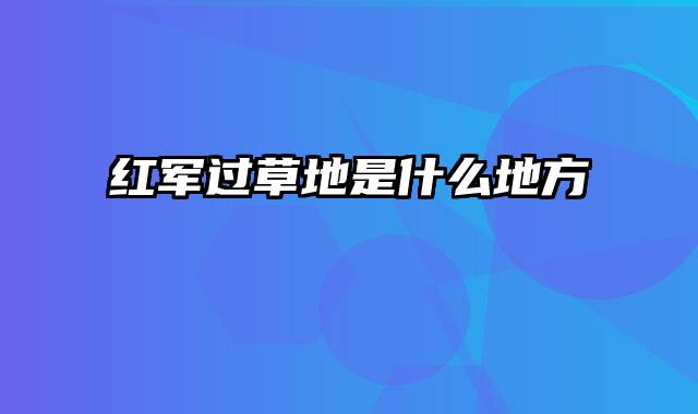 红军过草地是什么地方