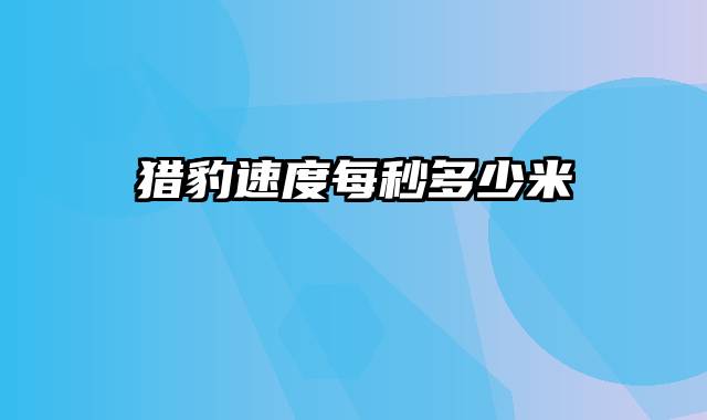 猎豹速度每秒多少米