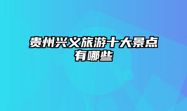 贵州兴义旅游十大景点有哪些