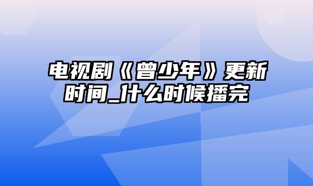 电视剧《曾少年》更新时间_什么时候播完