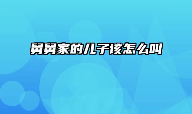 舅舅家的儿子该怎么叫