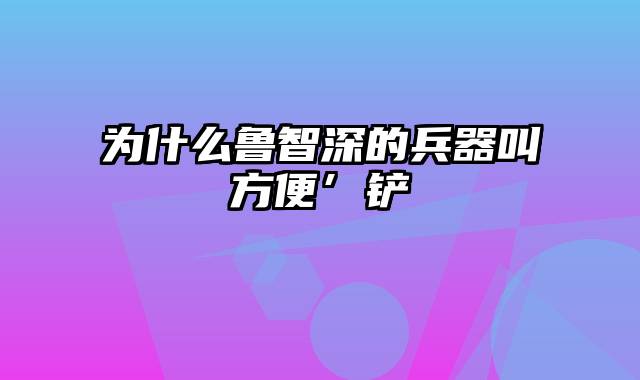 为什么鲁智深的兵器叫方便’铲