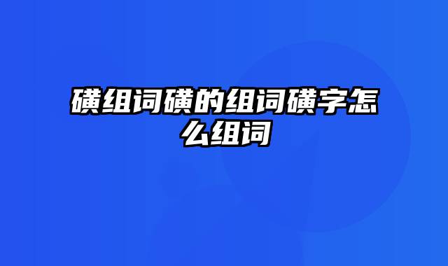 磺组词磺的组词磺字怎么组词