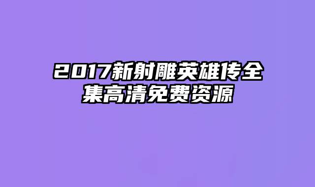 2017新射雕英雄传全集高清免费资源