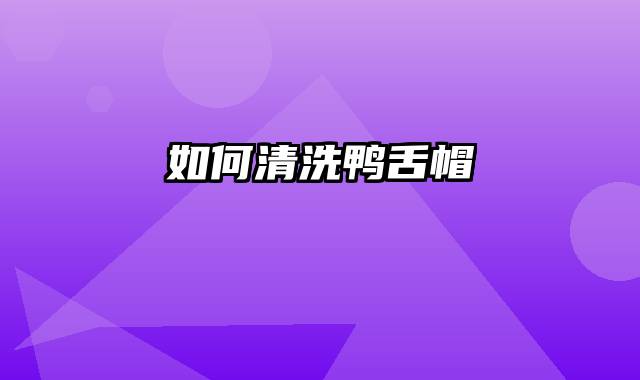 如何清洗鸭舌帽