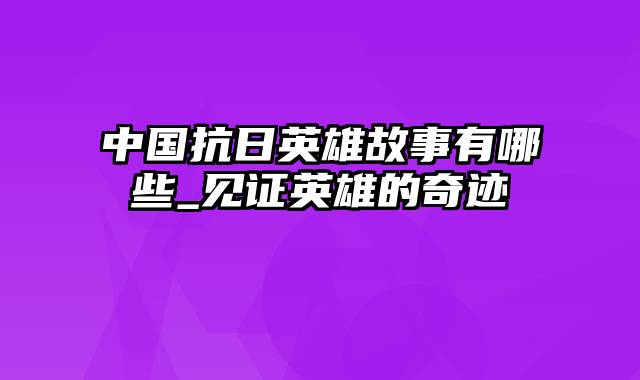 中国抗日英雄故事有哪些_见证英雄的奇迹