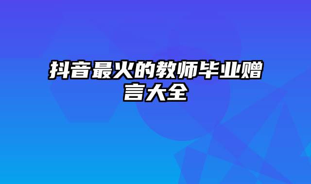 抖音最火的教师毕业赠言大全